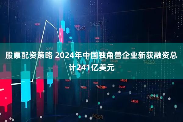 股票配资策略 2024年中国独角兽企业新获融资总计241亿美元