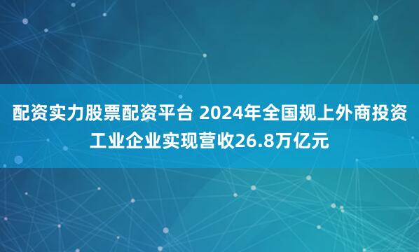 配资实力股票配资平台 2024年全国规上外商投资工业企业实现营收26.8万亿元