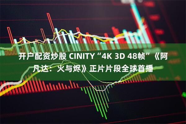 开户配资炒股 CINITY“4K 3D 48帧”《阿凡达：火与烬》正片片段全球首播