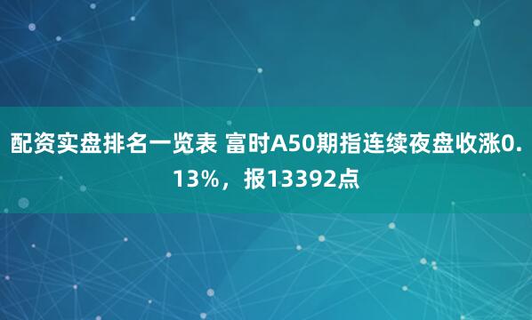 配资实盘排名一览表 富时A50期指连续夜盘收涨0.13%，报13392点