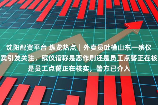 沈阳配资平台 纵览热点｜外卖员吐槽山东一殡仪馆有人深夜点外卖引发关注，殡仪馆称是恶作剧还是员工点餐正在核实，警方已介入