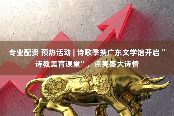 专业配资 预热活动 | 诗歌季携广东文学馆开启“诗教美育课堂”，点亮盛大诗情