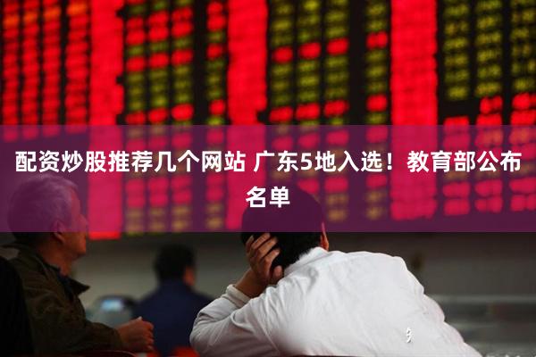 配资炒股推荐几个网站 广东5地入选！教育部公布名单