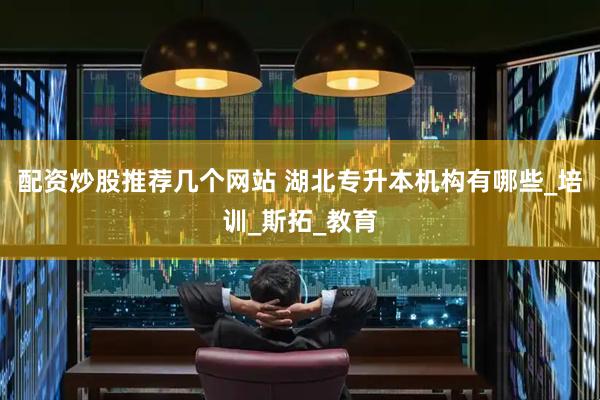 配资炒股推荐几个网站 湖北专升本机构有哪些_培训_斯拓_教育