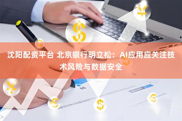 沈阳配资平台 北京银行明立松：AI应用应关注技术风险与数据安全