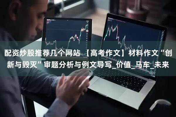 配资炒股推荐几个网站 【高考作文】材料作文“创新与毁灭”审题分析与例文导写_价值_马车_未来