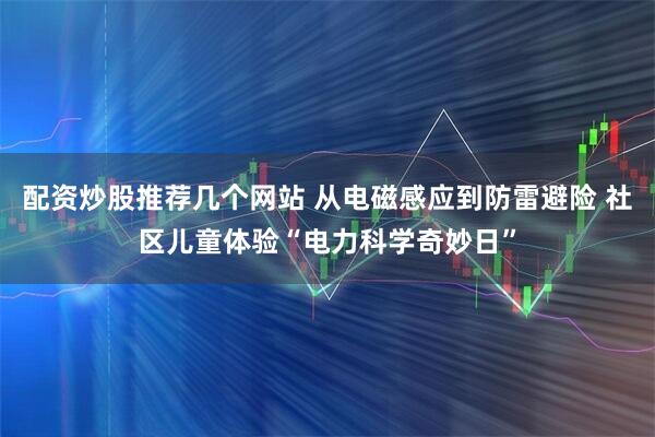 配资炒股推荐几个网站 从电磁感应到防雷避险 社区儿童体验“电力科学奇妙日”