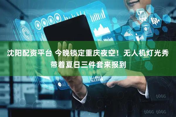 沈阳配资平台 今晚锁定重庆夜空！无人机灯光秀带着夏日三件套来报到
