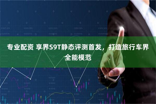 专业配资 享界S9T静态评测首发，打造旅行车界全能模范