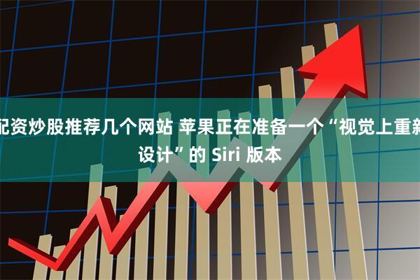 配资炒股推荐几个网站 苹果正在准备一个“视觉上重新设计”的 Siri 版本