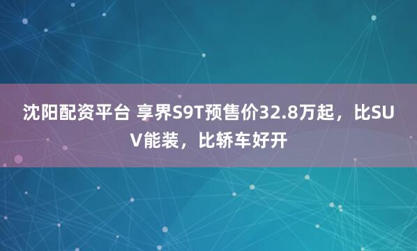 沈阳配资平台 享界S9T预售价32.8万起，比SUV能装，比轿车好开