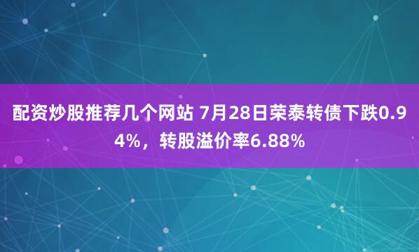 配资炒股推荐几个网站 7月28日荣泰转债下跌0.94%，转股溢价率6.88%