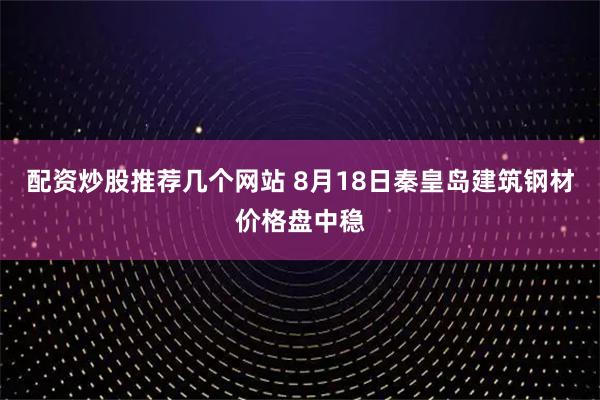 配资炒股推荐几个网站 8月18日秦皇岛建筑钢材价格盘中稳