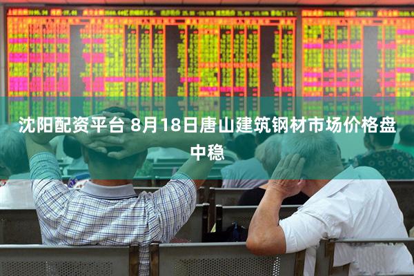 沈阳配资平台 8月18日唐山建筑钢材市场价格盘中稳