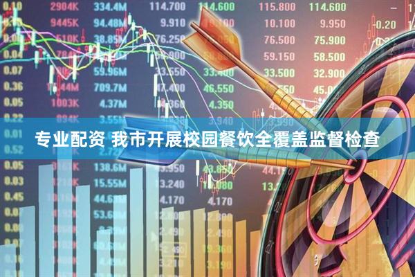 专业配资 我市开展校园餐饮全覆盖监督检查