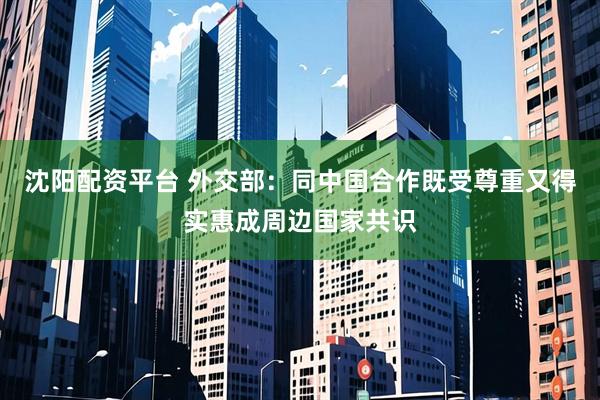 沈阳配资平台 外交部：同中国合作既受尊重又得实惠成周边国家共识