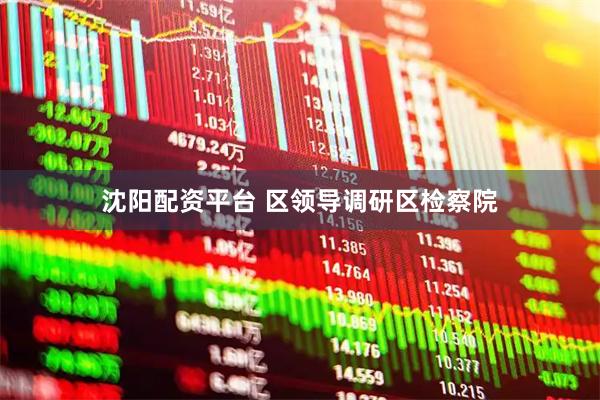 沈阳配资平台 区领导调研区检察院