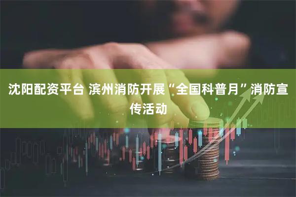 沈阳配资平台 滨州消防开展“全国科普月”消防宣传活动