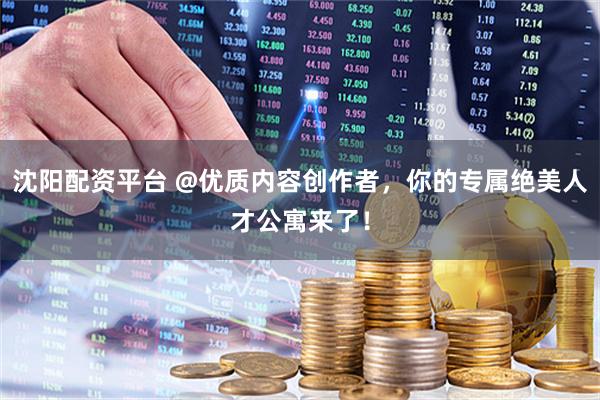 沈阳配资平台 @优质内容创作者，你的专属绝美人才公寓来了！