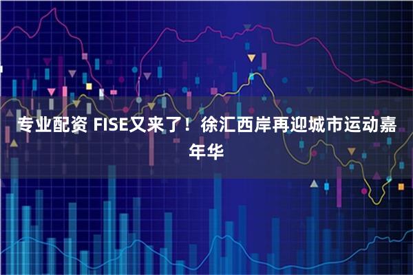 专业配资 FISE又来了！徐汇西岸再迎城市运动嘉年华
