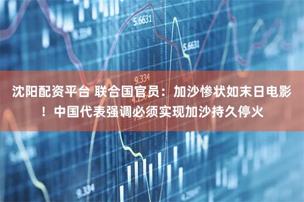 沈阳配资平台 联合国官员：加沙惨状如末日电影！中国代表强调必须实现加沙持久停火