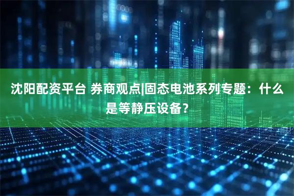 沈阳配资平台 券商观点|固态电池系列专题：什么是等静压设备？