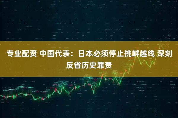 专业配资 中国代表：日本必须停止挑衅越线 深刻反省历史罪责